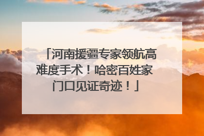 河南援疆专家领航高难度手术！哈密百姓家门口见证奇迹！