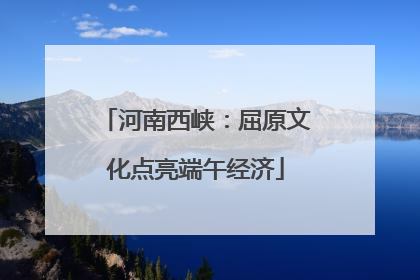 河南西峡：屈原文化点亮端午经济