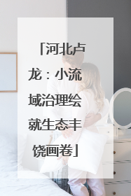 河北卢龙：小流域治理绘就生态丰饶画卷