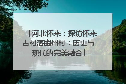 河北怀来：探访怀来古村落幽州村：历史与现代的完美融合