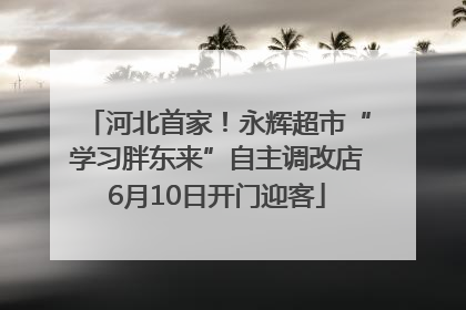 河北首家！永辉超市“学习胖东来”自主调改店6月10日开门迎客