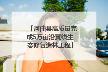 河曲县高质量完成5万亩沿黄线生态修复造林工程