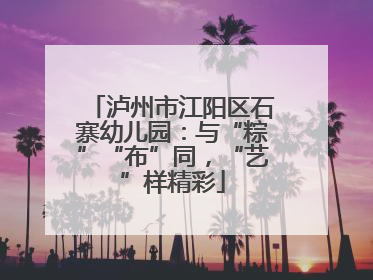 泸州市江阳区石寨幼儿园：与“粽”“布”同，“艺”样精彩