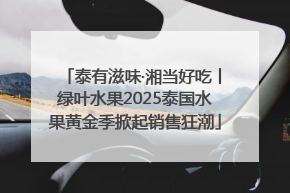 泰有滋味·湘当好吃丨绿叶水果2025泰国水果黄金季掀起销售狂潮