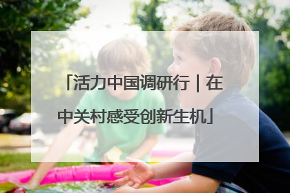 活力中国调研行｜在中关村感受创新生机