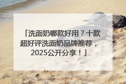 洗面奶哪款好用？十款超好评洗面奶品牌推荐，2025公开分享！
