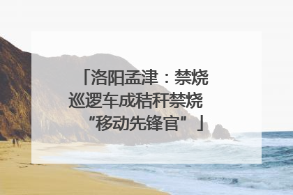 洛阳孟津：禁烧巡逻车成秸秆禁烧“移动先锋官”
