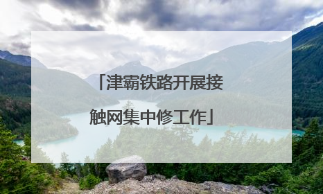 津霸铁路开展接触网集中修工作