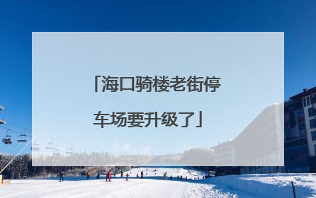 海口骑楼老街停车场要升级了