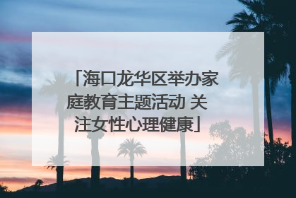 海口龙华区举办家庭教育主题活动 关注女性心理健康