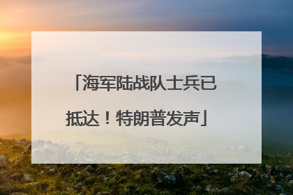 海军陆战队士兵已抵达！特朗普发声