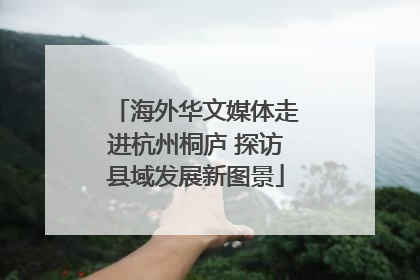 海外华文媒体走进杭州桐庐 探访县域发展新图景