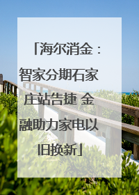 海尔消金：智家分期石家庄站告捷 金融助力家电以旧换新