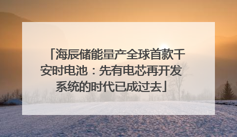 海辰储能量产全球首款千安时电池：先有电芯再开发系统的时代已成过去