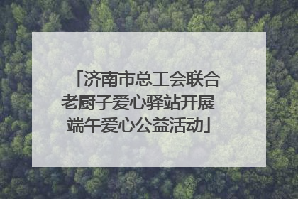济南市总工会联合老厨子爱心驿站开展端午爱心公益活动
