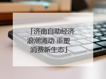 济南自助经济浪潮涌动 重塑消费新生态