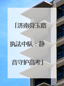 济南舜玉路执法中队：静音守护高考