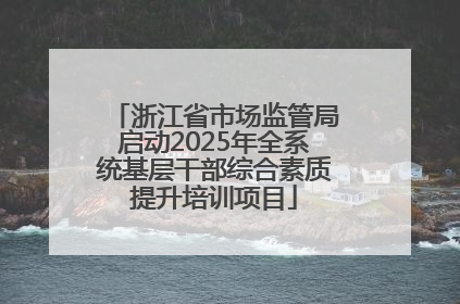 浙江省市场监管局启动2025年全系统基层干部综合素质提升培训项目