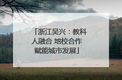 浙江吴兴：教科人融合 地校合作赋能城市发展