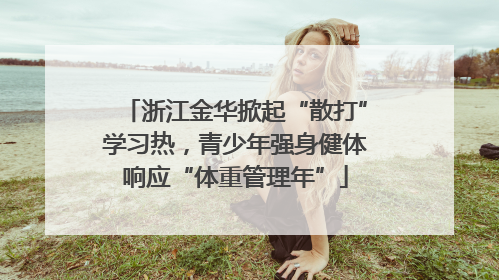浙江金华掀起“散打”学习热，青少年强身健体响应“体重管理年”