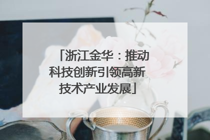 浙江金华：推动科技创新引领高新技术产业发展