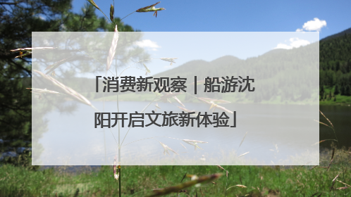 消费新观察｜船游沈阳开启文旅新体验