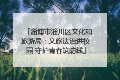 淄博市淄川区文化和旅游局：文旅法治进校园 守护青春筑防线