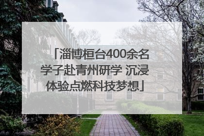 淄博桓台400余名学子赴青州研学 沉浸体验点燃科技梦想