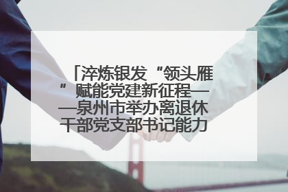 淬炼银发“领头雁”赋能党建新征程——泉州市举办离退休干部党支部书记能力建设专题培训