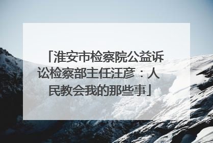 淮安市检察院公益诉讼检察部主任汪彦：人民教会我的那些事
