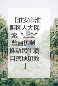 淮安市淮阴区人大探索“三全”监督机制 推动民生项目落地见效