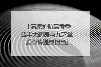 清凉护航高考季 益丰大药房与九芝堂爱心传递显担当