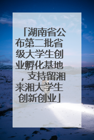 湖南省公布第二批省级大学生创业孵化基地，支持留湘来湘大学生创新创业