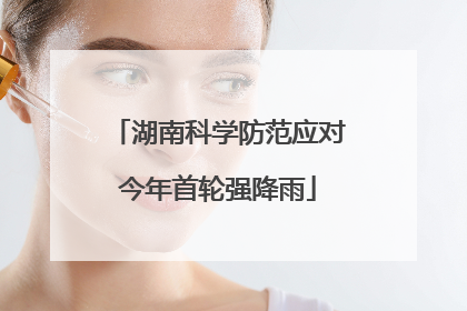 湖南科学防范应对今年首轮强降雨