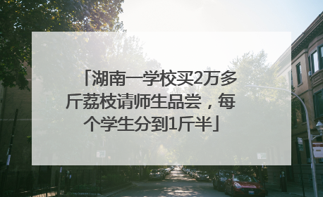 湖南一学校买2万多斤荔枝请师生品尝，每个学生分到1斤半