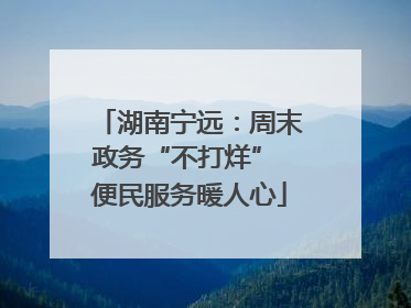 湖南宁远：周末政务“不打烊” 便民服务暖人心