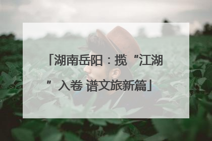湖南岳阳：揽“江湖”入卷 谱文旅新篇
