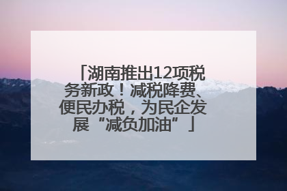 湖南推出12项税务新政！减税降费、便民办税，为民企发展“减负加油”