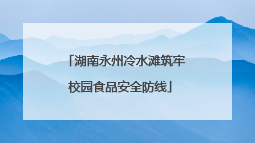 湖南永州冷水滩筑牢校园食品安全防线