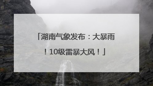 湖南气象发布：大暴雨！10级雷暴大风！