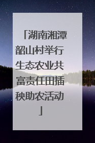 湖南湘潭韶山村举行生态农业共富责任田插秧助农活动
