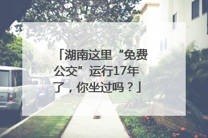 湖南这里“免费公交”运行17年了，你坐过吗？