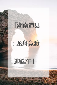 湖南道县：龙舟竞渡迎端午