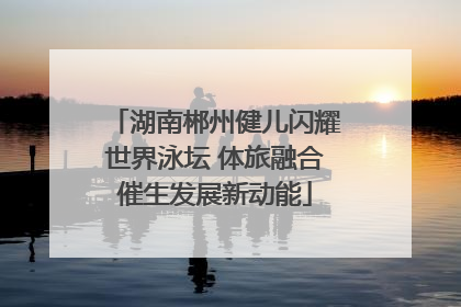 湖南郴州健儿闪耀世界泳坛 体旅融合催生发展新动能