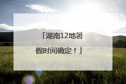 湖南12地暑假时间确定！