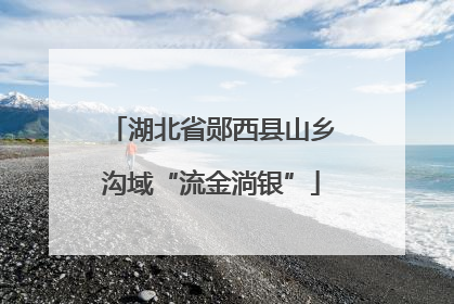 湖北省郧西县山乡沟域“流金淌银”