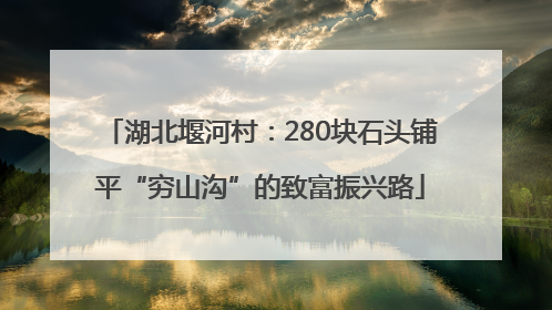湖北堰河村：280块石头铺平“穷山沟”的致富振兴路