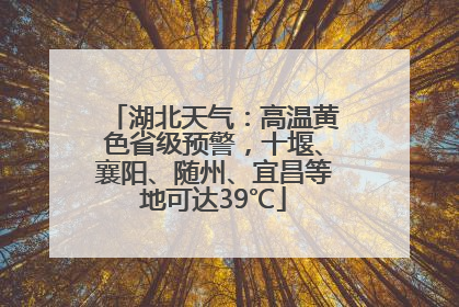 湖北天气：高温黄色省级预警，十堰、襄阳、随州、宜昌等地可达39℃