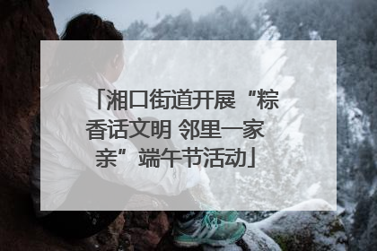 湘口街道开展“粽香话文明 邻里一家亲”端午节活动