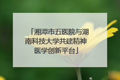湘潭市五医院与湖南科技大学共建精神医学创新平台